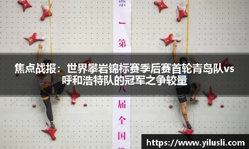 焦点战报：世界攀岩锦标赛季后赛首轮青岛队vs呼和浩特队的冠军之争较量