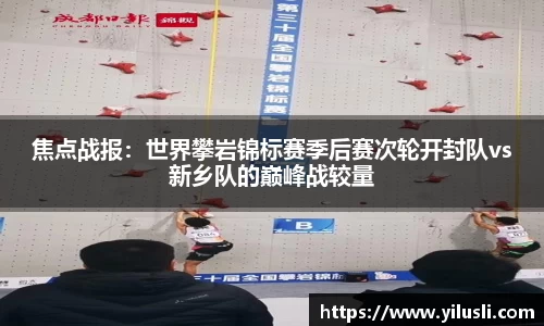 焦点战报：世界攀岩锦标赛季后赛次轮开封队vs新乡队的巅峰战较量