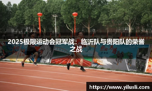 2025极限运动会冠军战：临沂队与贵阳队的荣誉之战