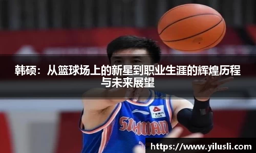 韩硕：从篮球场上的新星到职业生涯的辉煌历程与未来展望
