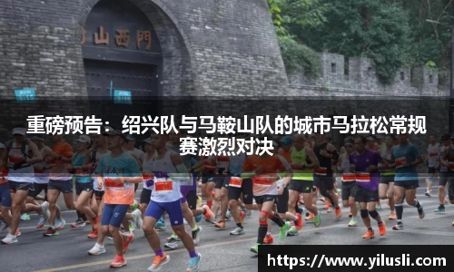 重磅预告：绍兴队与马鞍山队的城市马拉松常规赛激烈对决