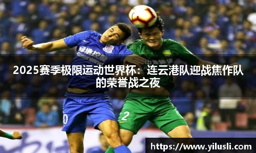 2025赛季极限运动世界杯：连云港队迎战焦作队的荣誉战之夜