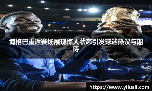 博格巴重返赛场展现惊人状态引发球迷热议与期待