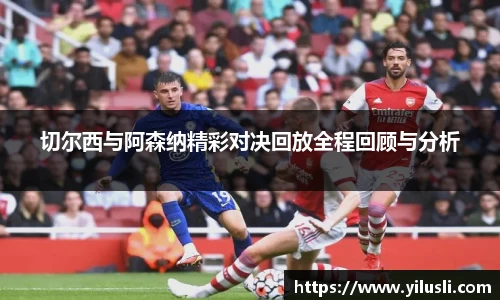 切尔西与阿森纳精彩对决回放全程回顾与分析