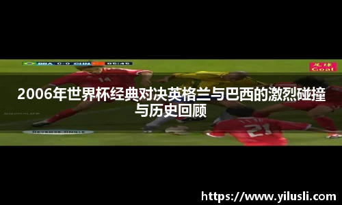 2006年世界杯经典对决英格兰与巴西的激烈碰撞与历史回顾