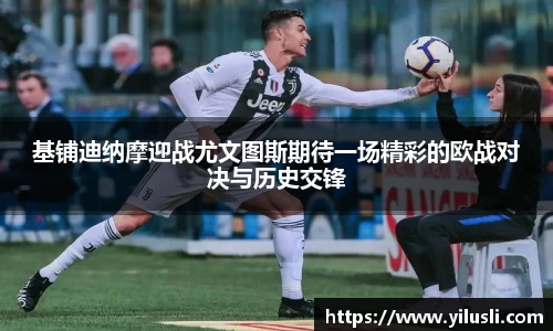 基铺迪纳摩迎战尤文图斯期待一场精彩的欧战对决与历史交锋