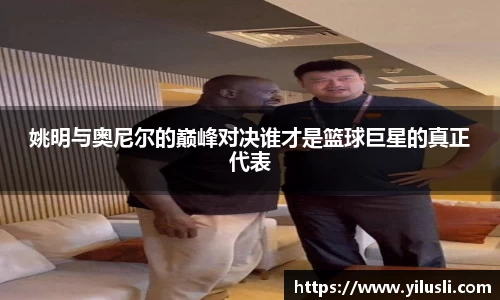姚明与奥尼尔的巅峰对决谁才是篮球巨星的真正代表