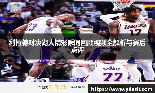 利拉德对决湖人精彩瞬间回顾视频全解析与赛后点评