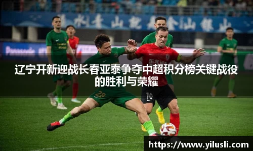 辽宁开新迎战长春亚泰争夺中超积分榜关键战役的胜利与荣耀