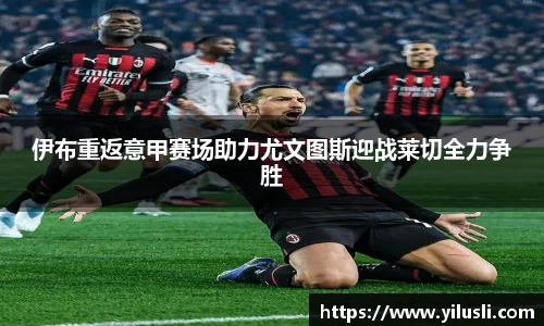 伊布重返意甲赛场助力尤文图斯迎战莱切全力争胜