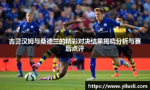 吉灵汉姆与桑德兰的精彩对决结果揭晓分析与赛后点评
